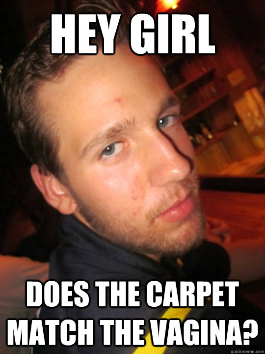 Hey Girl does the carpet match the vagina?  