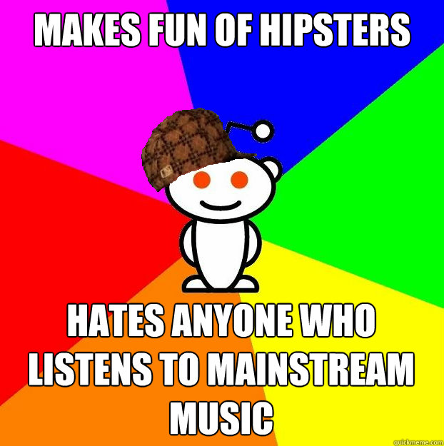 Makes fun of hipsters Hates anyone who listens to mainstream music  Scumbag Redditor