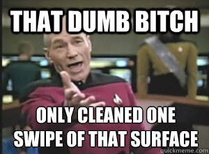 That dumb bitch only Cleaned one swipe of that surface  Annoyed Picard
