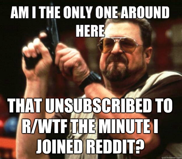  That unsubscribed to r/wtf the minute I joined reddit? -  That unsubscribed to r/wtf the minute I joined reddit?  Misc