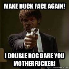 make duck face again! I double dog dare you motherfucker!  Pulp Fiction meme