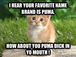 I hear your favorite name brand is Puma. How about you Puma dick in yo mouth ! - I hear your favorite name brand is Puma. How about you Puma dick in yo mouth !  puma cat