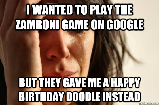 i wanted to play the zamboni game on google but they gave me a happy birthday doodle instead - i wanted to play the zamboni game on google but they gave me a happy birthday doodle instead  First World Problems