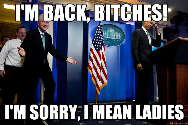 I'm back, bitches! I'm sorry, I mean ladies - I'm back, bitches! I'm sorry, I mean ladies  Misc