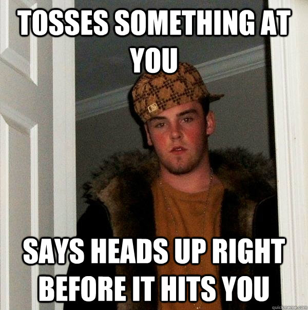 Tosses something at you Says Heads up right before it hits you  Scumbag Steve