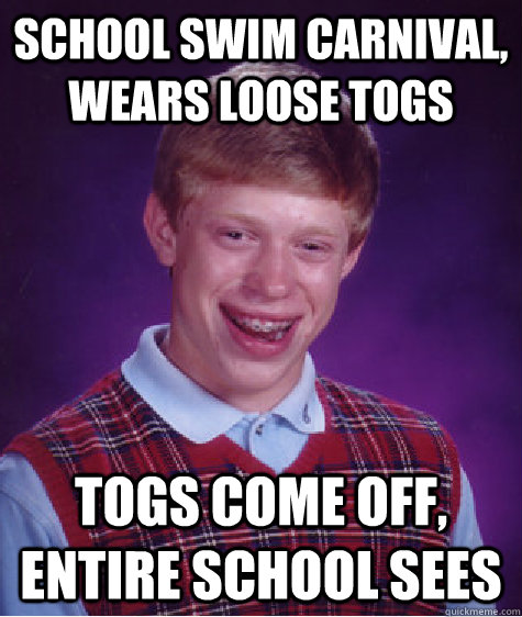 school swim carnival, wears loose togs togs come off, entire school sees  Bad Luck Brian