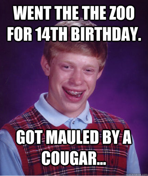 went the the zoo for 14th birthday. got mauled by a cougar...  Bad Luck Brian