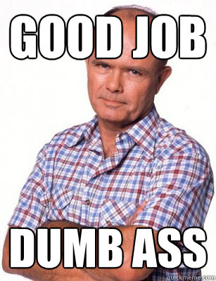 Good job dumb ass  Red Forman