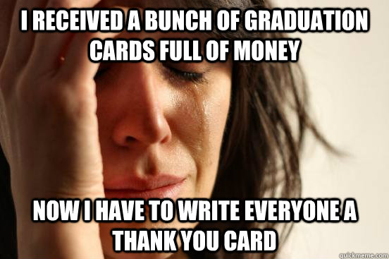 I received a bunch of graduation cards full of money Now I have to write everyone a thank you card  First World Problems