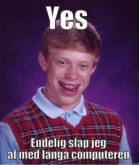 YES ENDELIG SLAP JEG AF MED LANGÅ COMPUTEREN Bad Luck Brian