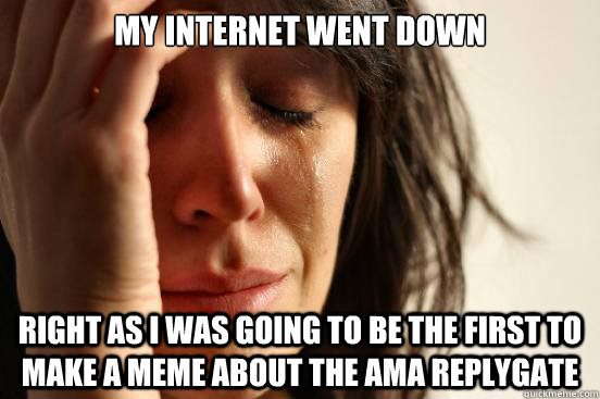 my internet went down right as I was going to be the first to make a meme about the AMA replygate  First World Problems