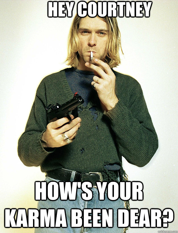 hey courtney how's your karma been dear?  - hey courtney how's your karma been dear?   Scumbag Kurt Cobain