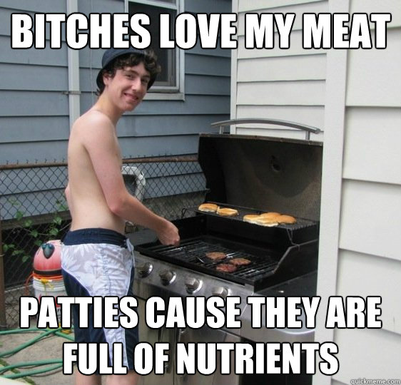 Bitches love my meat patties cause they are full of nutrients   