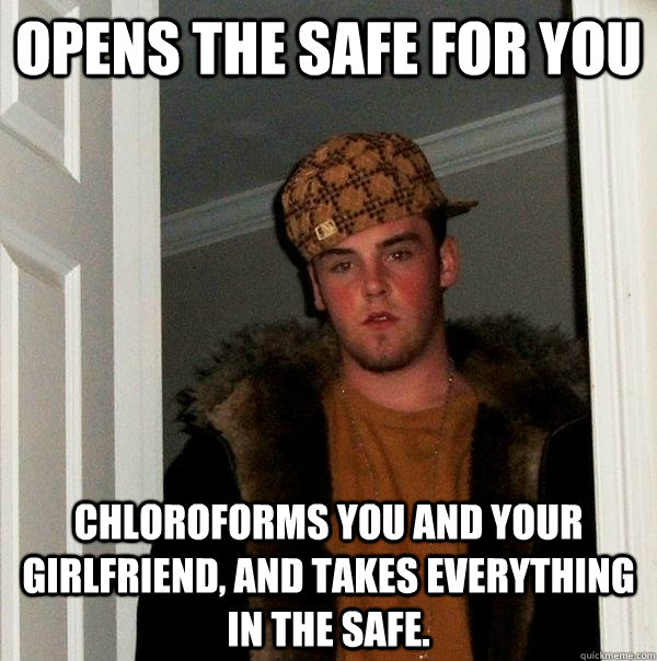 opens the safe for you Chloroforms you and your girlfriend, and takes everything in the safe.  Scumbag Steve