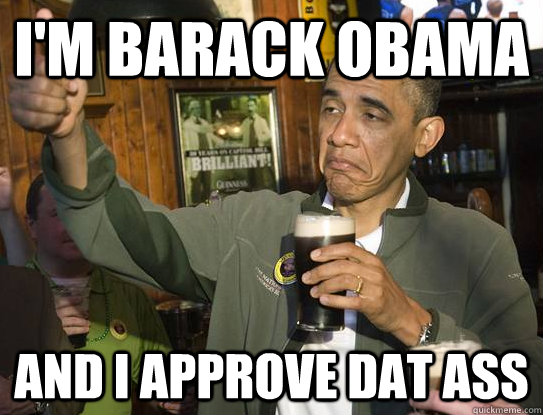 I'm barack obama  And I approve dat ass  Upvoting Obama