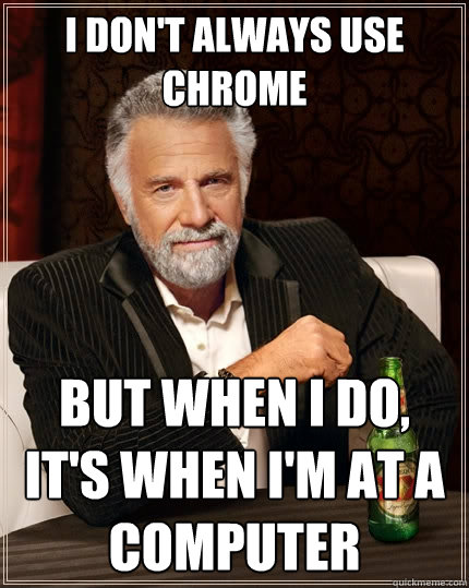 I don't always use chrome
 but when i do, it's when i'm at a computer  The Most Interesting Man In The World