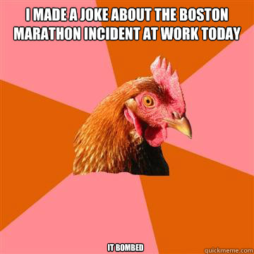 I MADE A JOKE ABOUT THE BOSTON MARATHON INCIDENT AT WORK TODAY IT BOMBED - I MADE A JOKE ABOUT THE BOSTON MARATHON INCIDENT AT WORK TODAY IT BOMBED  Anti-Joke Chicken