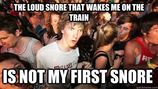 The loud snore that wakes me on the train is not my first snore  Sudden Clarity Clarence