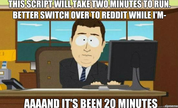 This script will take two minutes to run. Better switch over to Reddit while I'm- AAAAND It's been 20 minutes  aaaand its gone
