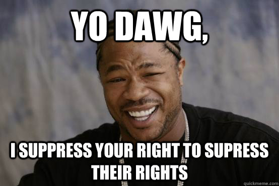 yo dawg,  I suppress your right to supress their rights  YO DAWG
