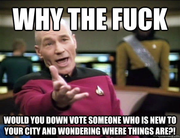 why the fuck would you down vote someone who is new to your city and wondering where things are?!  Annoyed Picard HD