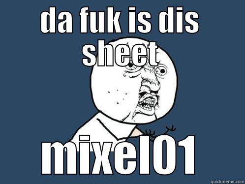 DA FUK IS DIS SHEET MIXEL01 Y U No