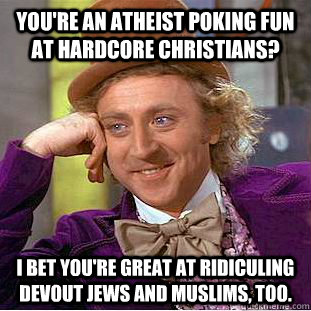 You're an atheist poking fun at hardcore christians? I bet you're great at ridiculing devout jews and muslims, too.  Condescending Wonka