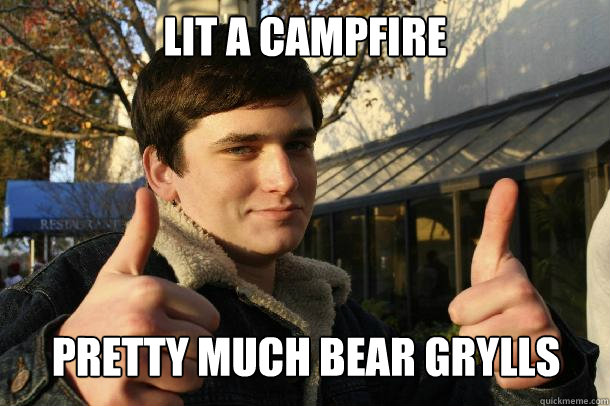 lit a campfire Pretty much bear grylls   Inflated sense of worth Kid