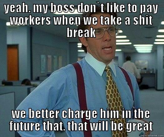 YEAH. MY BOSS DON`T LIKE TO PAY WORKERS WHEN WE TAKE A SHIT BREAK WE BETTER CHARGE HIM IN THE FUTURE THAT. THAT WILL BE GREAT Office Space Lumbergh