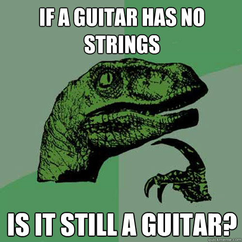 If a Guitar has no Strings is it still a guitar?  Philosoraptor
