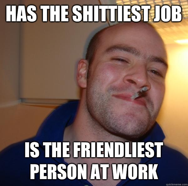 Has the shittiest job Is the friendliest person at work - Has the shittiest job Is the friendliest person at work  Misc