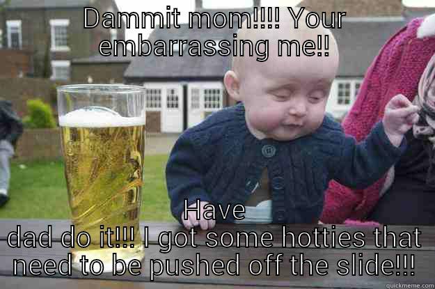 DAMMIT MOM!!!! YOUR EMBARRASSING ME!! HAVE DAD DO IT!!! I GOT SOME HOTTIES THAT NEED TO BE PUSHED OFF THE SLIDE!!! drunk baby