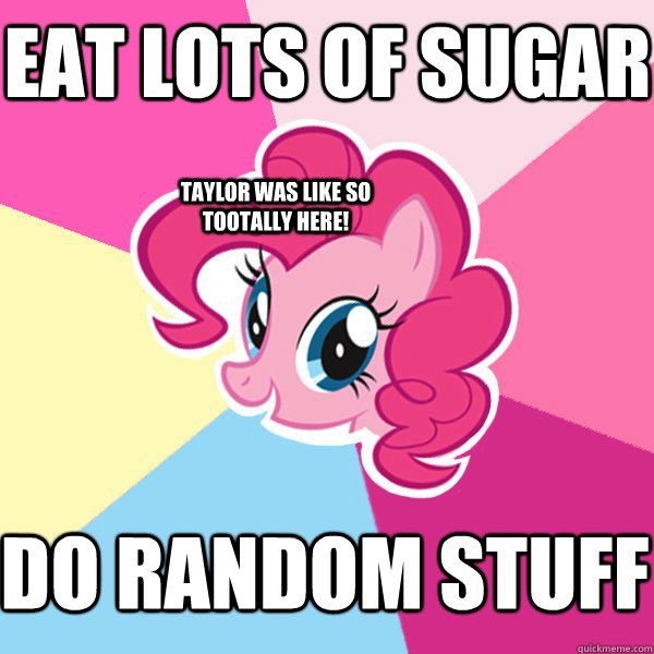 EAT LOTS OF SUGAR DO RANDOM STUFF Taylor was like so tootally here! - EAT LOTS OF SUGAR DO RANDOM STUFF Taylor was like so tootally here!  Pinkie Pie