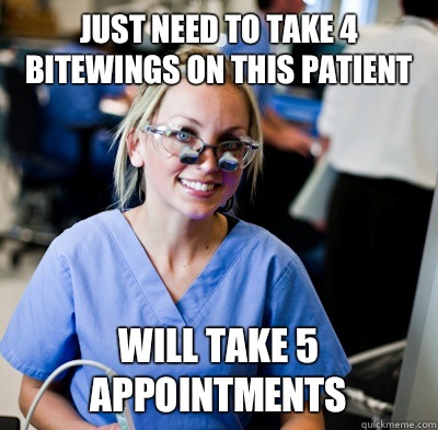 Just need to take 4 bitewings on this patient Will take 5 appointments  overworked dental student