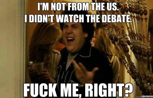 I'm not from the us.
i didn't watch the debate. FUCK ME, RIGHT?  fuck me right