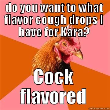 DO YOU WANT TO WHAT FLAVOR COUGH DROPS I HAVE FOR KARA? COCK FLAVORED Anti-Joke Chicken