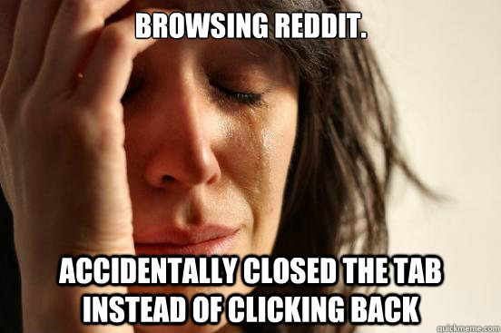 Browsing Reddit. Accidentally closed the tab instead of clicking back   First World Problems