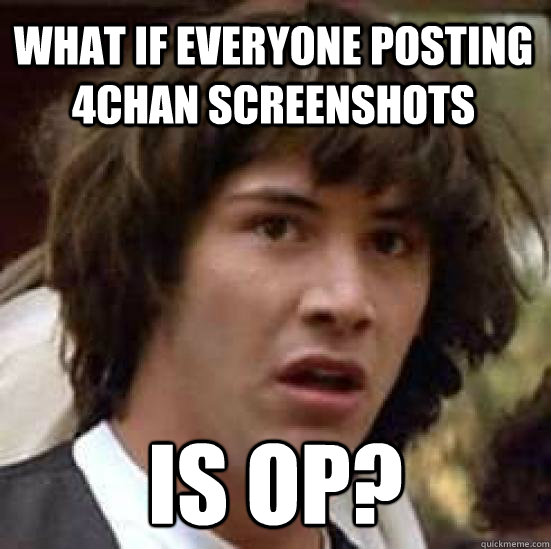 what if everyone posting 4chan screenshots is OP?  conspiracy keanu