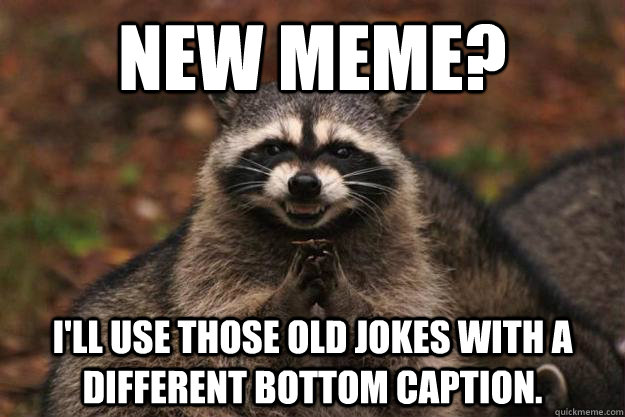 New meme? I'll Use those old jokes with a different bottom caption.  Evil Plotting Raccoon