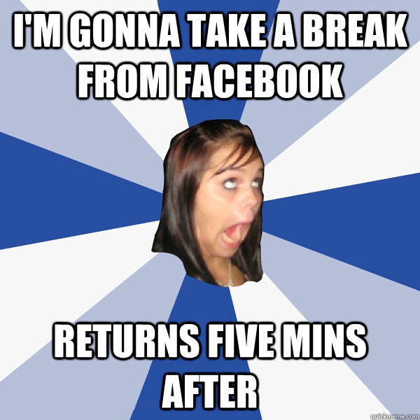 i'm gonna take a break from facebook returns five mins after - i'm gonna take a break from facebook returns five mins after  Annoying Facebook Girl
