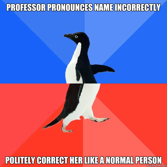 Professor pronounces name incorrectly Politely correct her like a normal person  Socially Awkward Awesome Penguin