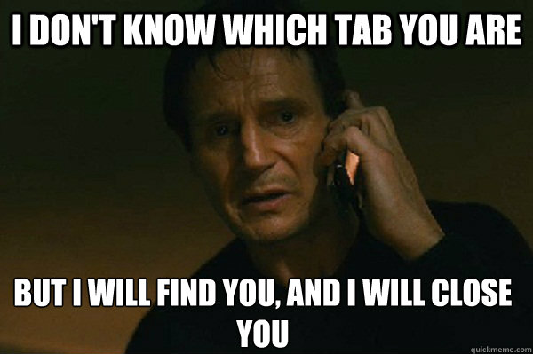 I don't know which tab you are but I will find you, and I will close you - I don't know which tab you are but I will find you, and I will close you  Liam Neeson Taken