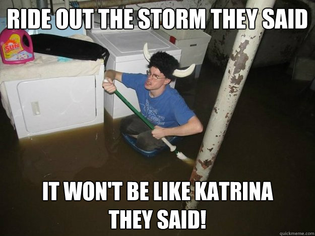Ride out the storm they said It won't be like Katrina 
They said!  