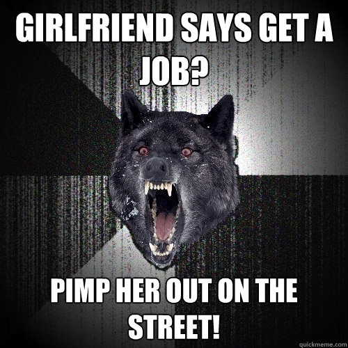 Girlfriend says get a job? Pimp her out on the street!  Insanity Wolf