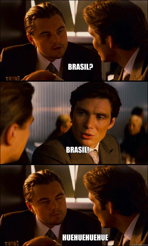 Brasil? Brasil! HUEHUEHUEHUEHUEHUEHUE  Inception