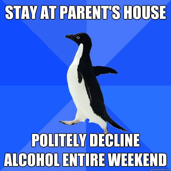 Stay at parent's house Politely decline alcohol entire weekend  Socially Awkward Penguin