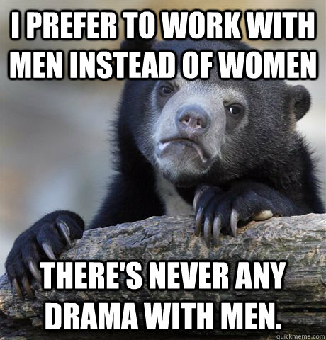 I prefer to work with men instead of women There's never any drama with men.  Confession Bear