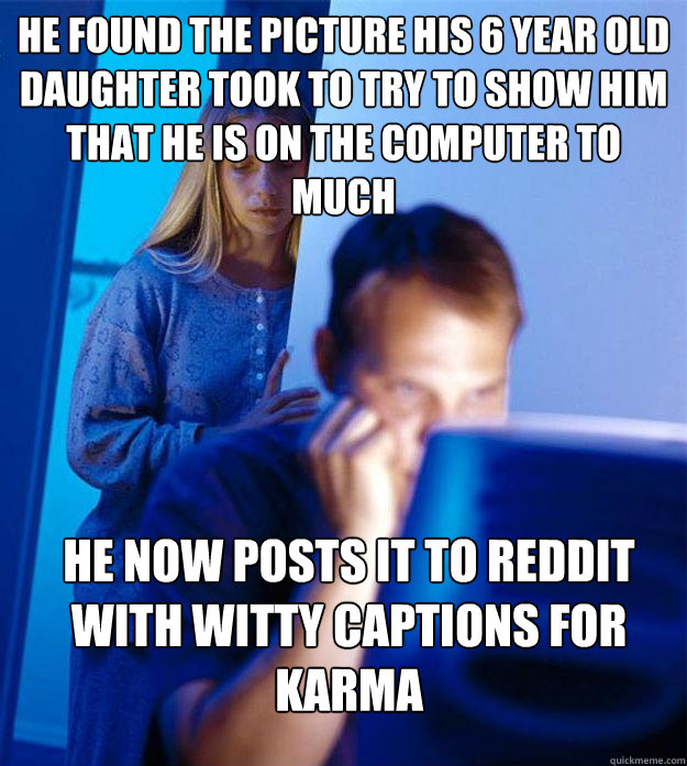 He found the picture his 6 year old daughter took to try to show him that he is on the computer to much He now posts it to Reddit with witty captions for Karma  Redditors Wife