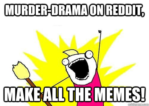 murder-Drama on reddit, make all the memes!  x all the y