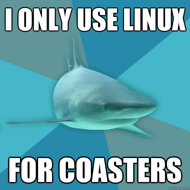 I ONLY USE LINUX FOR COASTERS  